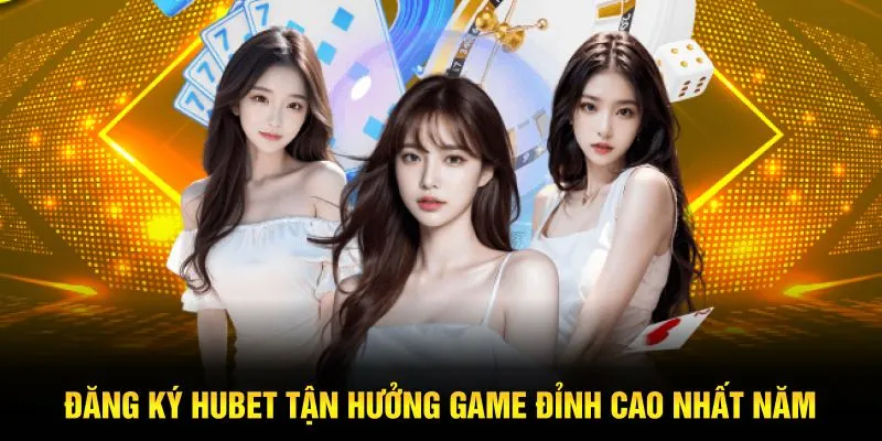 Đăng ký Hubet tận hưởng game đỉnh cao nhất năm