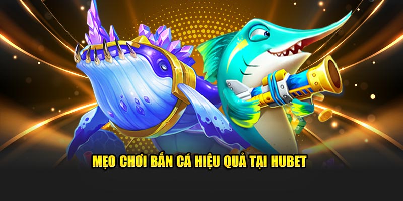 Mẹo chơi hiệu quả tại bắn cá Hubet